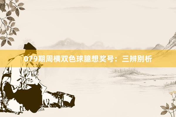 079期周横双色球臆想奖号：三辨别析