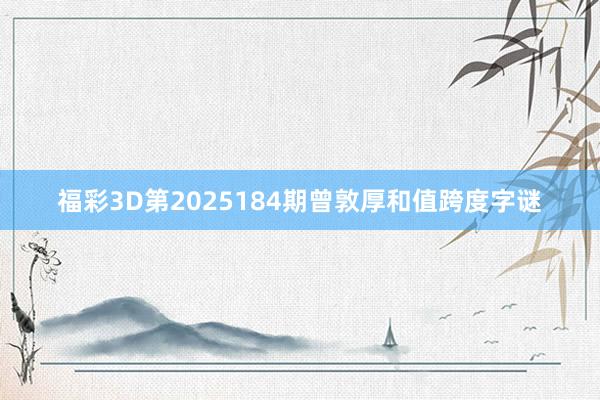 福彩3D第2025184期曾敦厚和值跨度字谜