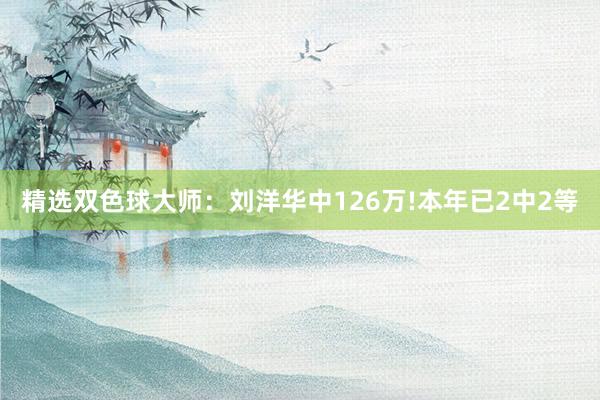 精选双色球大师：刘洋华中126万!本年已2中2等