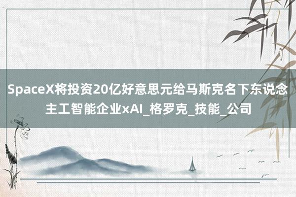 SpaceX将投资20亿好意思元给马斯克名下东说念主工智能企业xAI_格罗克_技能_公司