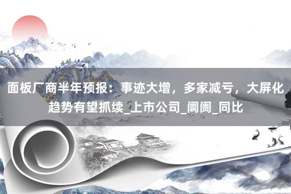 面板厂商半年预报：事迹大增，多家减亏，大屏化趋势有望抓续_上市公司_阛阓_同比
