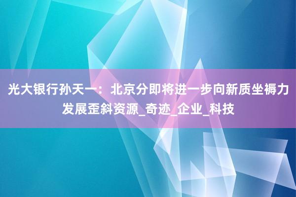 光大银行孙天一：北京分即将进一步向新质坐褥力发展歪斜资源_奇迹_企业_科技