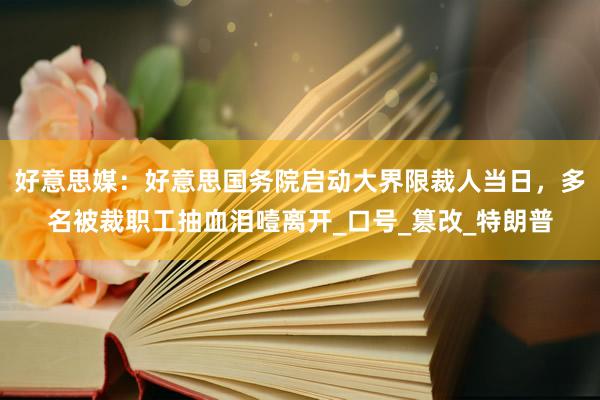 好意思媒：好意思国务院启动大界限裁人当日，多名被裁职工抽血泪噎离开_口号_篡改_特朗普