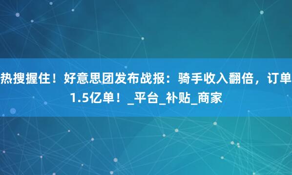 热搜握住！好意思团发布战报：骑手收入翻倍，订单1.5亿单！_平台_补贴_商家