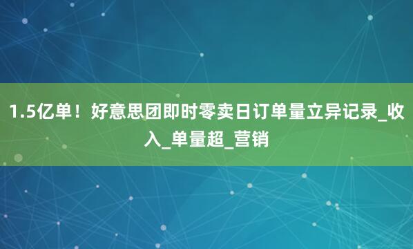 1.5亿单！好意思团即时零卖日订单量立异记录_收入_单量超_营销