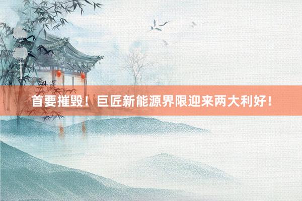首要摧毁！巨匠新能源界限迎来两大利好！