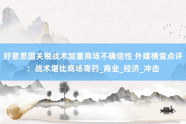 好意思国关税战术加重商场不确信性 外媒横蛮点评：战术堪比商场毒药_商业_经济_冲击
