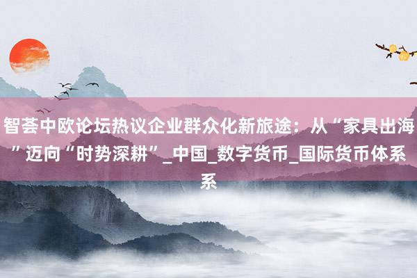 智荟中欧论坛热议企业群众化新旅途：从“家具出海”迈向“时势深耕”_中国_数字货币_国际货币体系
