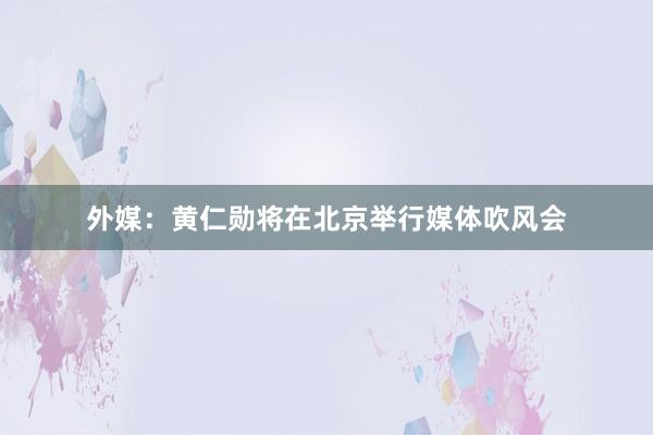 外媒：黄仁勋将在北京举行媒体吹风会