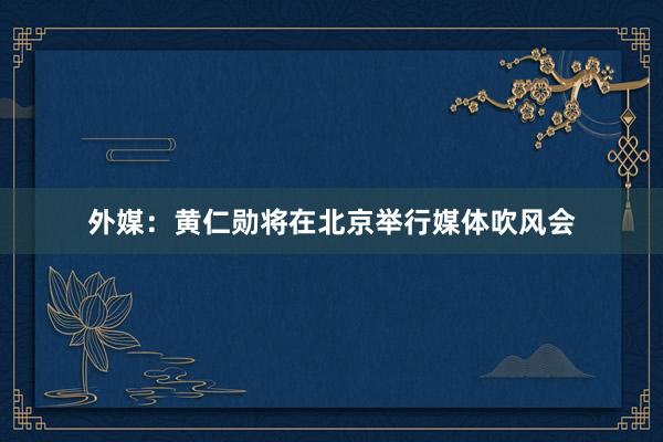 外媒：黄仁勋将在北京举行媒体吹风会