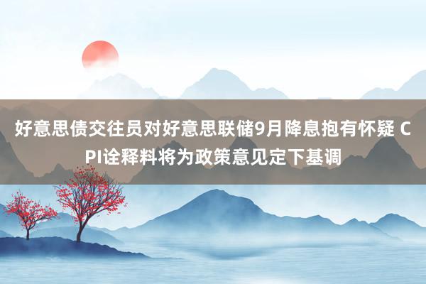 好意思债交往员对好意思联储9月降息抱有怀疑 CPI诠释料将为政策意见定下基调
