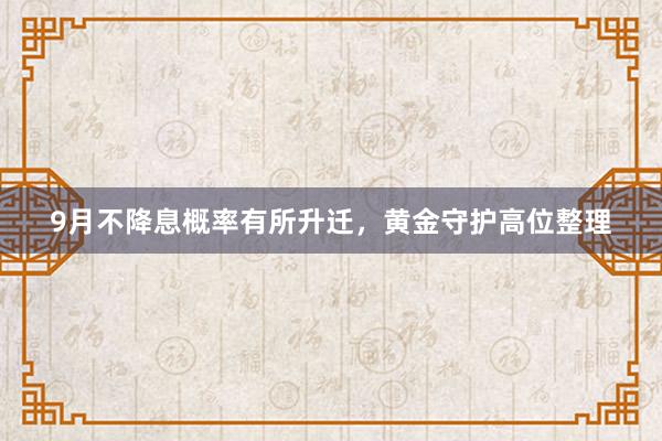 9月不降息概率有所升迁，黄金守护高位整理