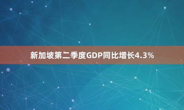 新加坡第二季度GDP同比增长4.3%