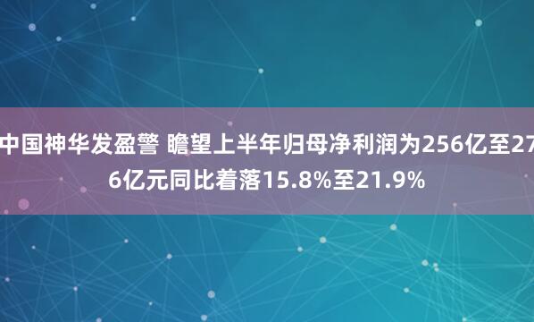 中国神华发盈警 瞻望上半年归母净利润为256亿至276亿元同比着落15.8%至21.9%