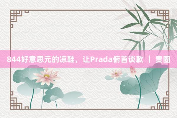 844好意思元的凉鞋，让Prada俯首谈歉 ｜ 贵圈
