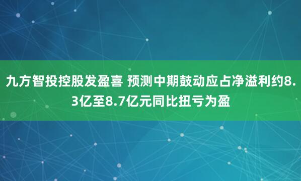 九方智投控股发盈喜 预测中期鼓动应占净溢利约8.3亿至8.7亿元同比扭亏为盈