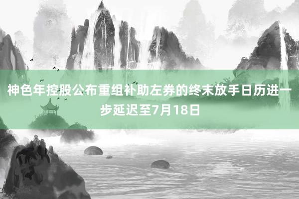 神色年控股公布重组补助左券的终末放手日历进一步延迟至7月18日
