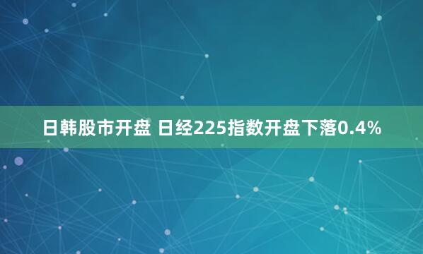 日韩股市开盘 日经225指数开盘下落0.4%