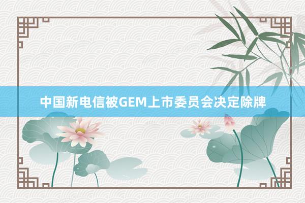 中国新电信被GEM上市委员会决定除牌