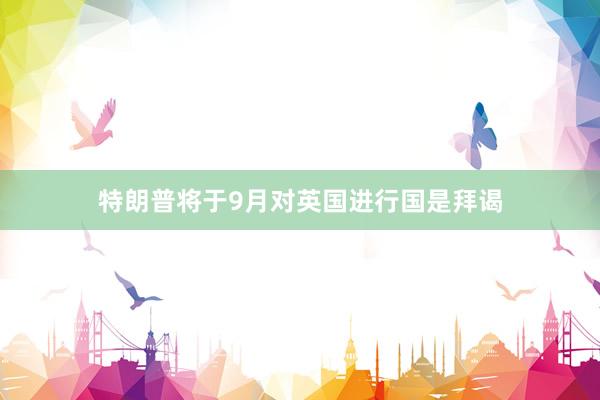 特朗普将于9月对英国进行国是拜谒
