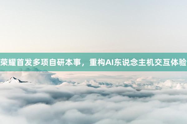 荣耀首发多项自研本事，重构AI东说念主机交互体验
