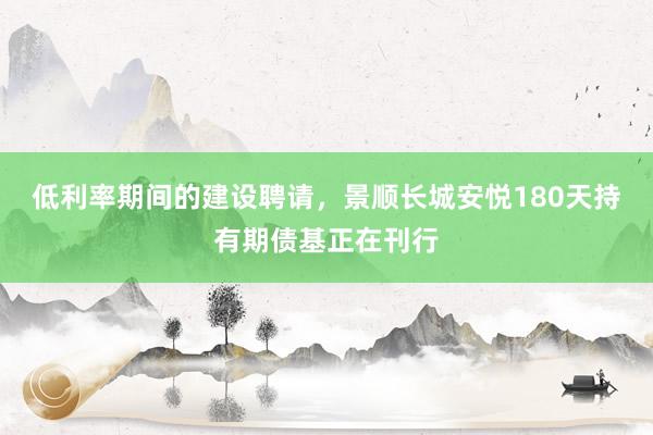 低利率期间的建设聘请，景顺长城安悦180天持有期债基正在刊行