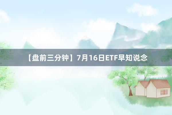 【盘前三分钟】7月16日ETF早知说念