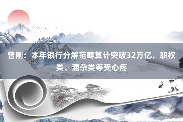 曾刚：本年银行分解范畴算计突破32万亿，职权类、混杂类等受心疼