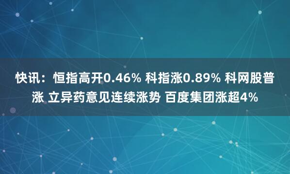 快讯：恒指高开0.46% 科指涨0.89% 科网股普涨 立异药意见连续涨势 百度集团涨超4%