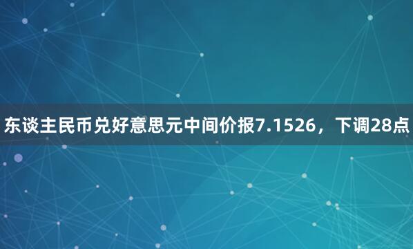 东谈主民币兑好意思元中间价报7.1526，下调28点