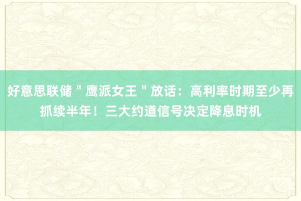 好意思联储＂鹰派女王＂放话：高利率时期至少再抓续半年！三大约道信号决定降息时机