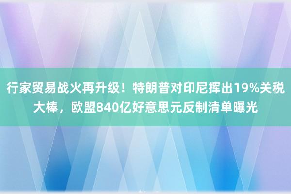 行家贸易战火再升级！特朗普对印尼挥出19%关税大棒，欧盟840亿好意思元反制清单曝光