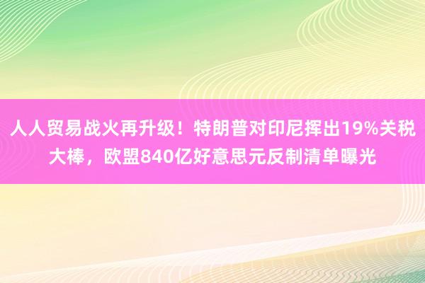 人人贸易战火再升级！特朗普对印尼挥出19%关税大棒，欧盟840亿好意思元反制清单曝光
