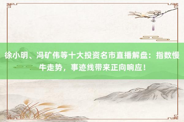 徐小明、冯矿伟等十大投资名市直播解盘:指数慢牛走势,事迹线带来正向响应!