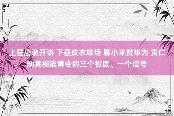 上昼唐装开讲 下昼皮衣续场 聊小米赞华为 黄仁勋亮相链博会的三个初度、一个信号
