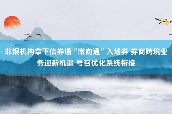 非银机构拿下债券通“南向通”入场券 券商跨境业务迎新机遇 号召优化系统衔接