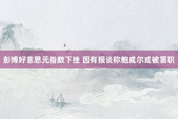 彭博好意思元指数下挫 因有报谈称鲍威尔或被罢职