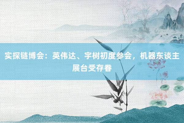 实探链博会：英伟达、宇树初度参会，机器东谈主展台受存眷