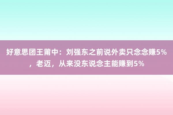 好意思团王莆中：刘强东之前说外卖只念念赚5%，老迈，从来没东说念主能赚到5%