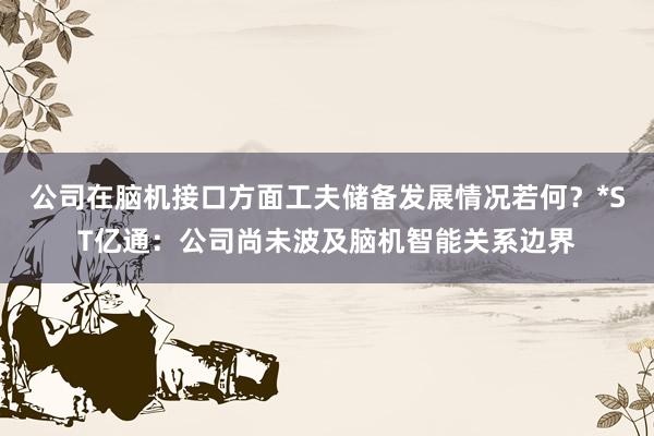 公司在脑机接口方面工夫储备发展情况若何？*ST亿通：公司尚未波及脑机智能关系边界