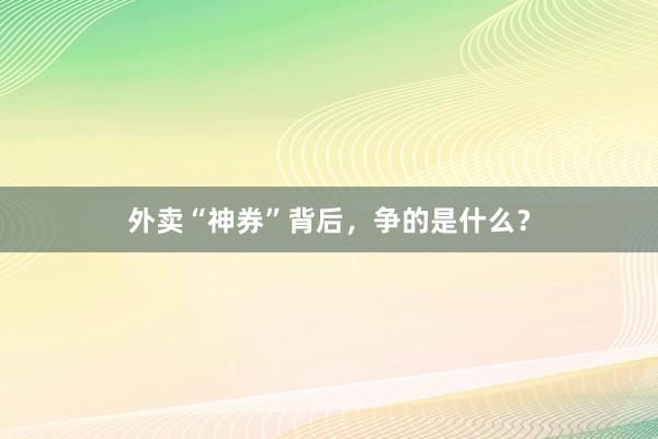 外卖“神券”背后，争的是什么？