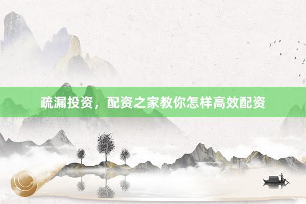 疏漏投资，配资之家教你怎样高效配资