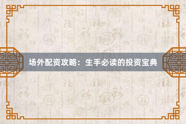 场外配资攻略：生手必读的投资宝典