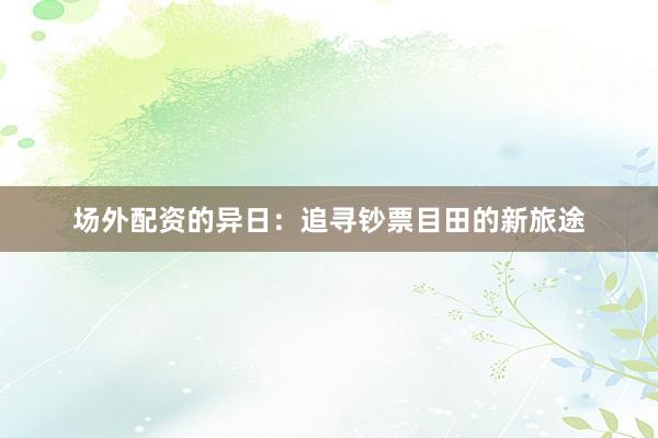 场外配资的异日：追寻钞票目田的新旅途
