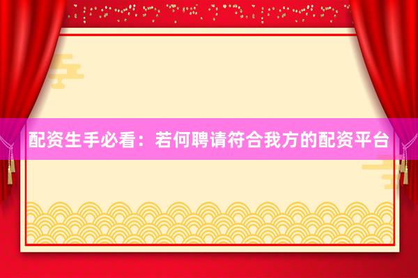 配资生手必看：若何聘请符合我方的配资平台