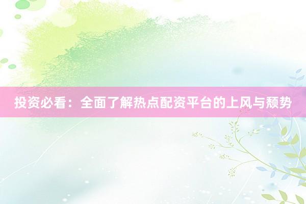 投资必看：全面了解热点配资平台的上风与颓势