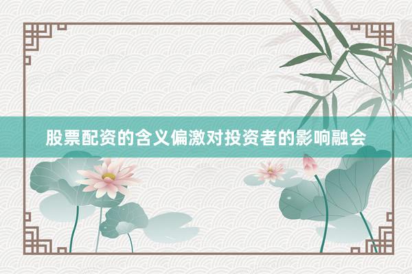 股票配资的含义偏激对投资者的影响融会