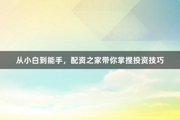 从小白到能手，配资之家带你掌捏投资技巧