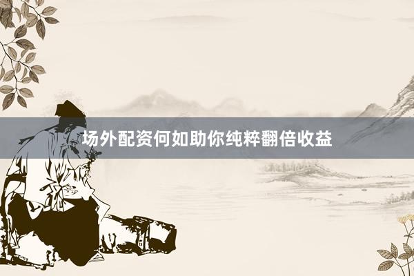 场外配资何如助你纯粹翻倍收益