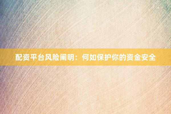 配资平台风险阐明：何如保护你的资金安全